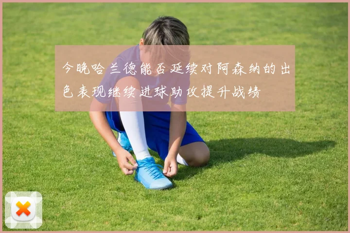 今晚哈兰德能否延续对阿森纳的出色表现继续进球助攻提升战绩