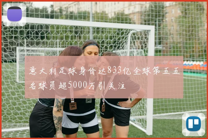 意大利足球身价达833亿全球第五五名球员超5000万引关注