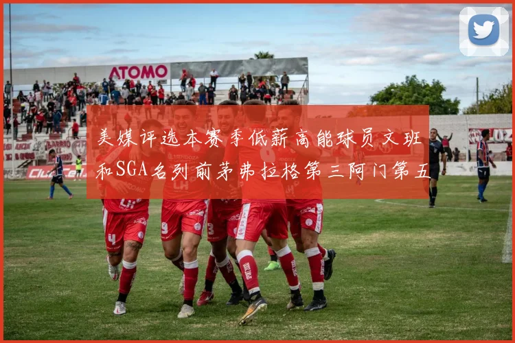 美媒评选本赛季低薪高能球员文班和SGA名列前茅弗拉格第三阿门第五