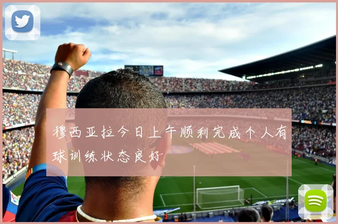穆西亚拉今日上午顺利完成个人有球训练状态良好