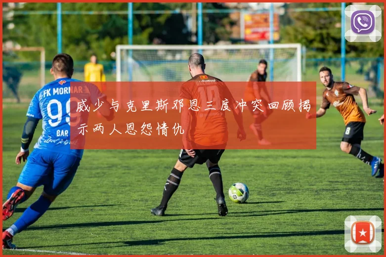 威少与克里斯邓恩三度冲突回顾揭示两人恩怨情仇