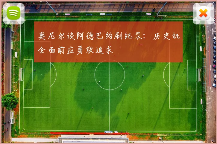 奥尼尔谈阿德巴约刷纪录：历史机会面前应勇敢追求