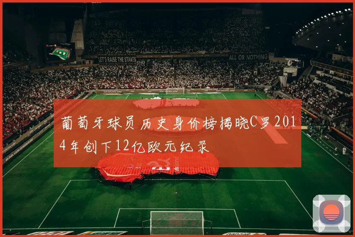 葡萄牙球员历史身价榜揭晓C罗2014年创下12亿欧元纪录