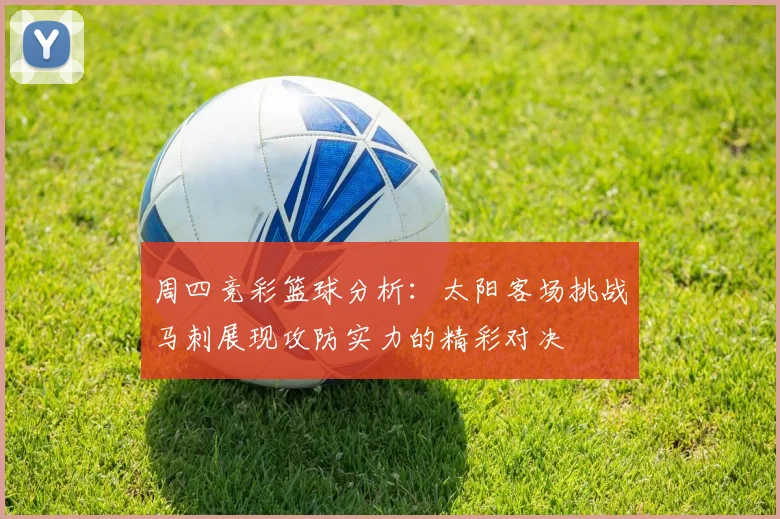 周四竞彩篮球分析：太阳客场挑战马刺展现攻防实力的精彩对决