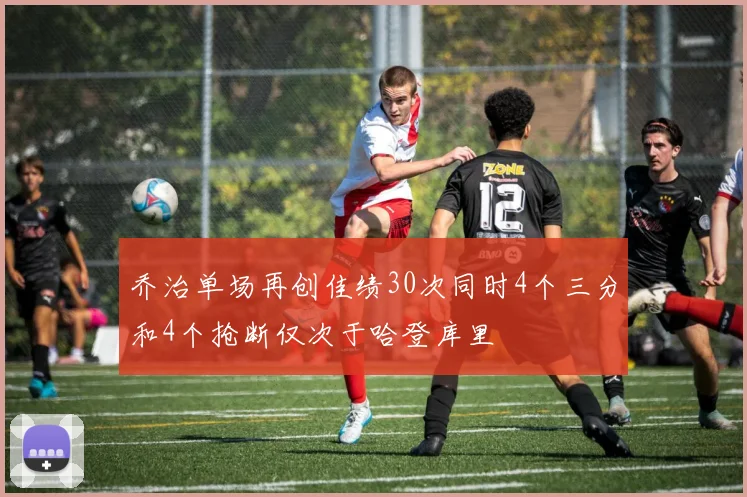 乔治单场再创佳绩30次同时4个三分和4个抢断仅次于哈登库里