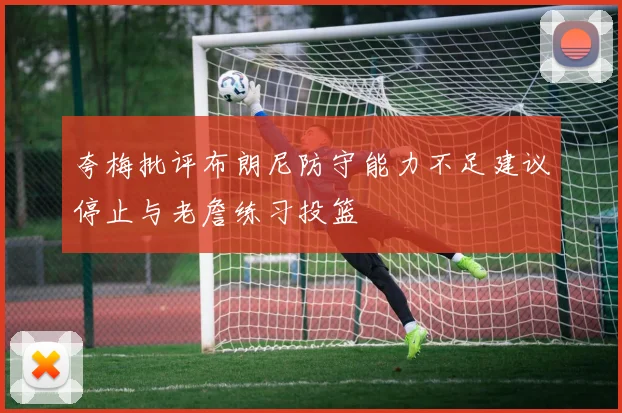 夸梅批评布朗尼防守能力不足建议停止与老詹练习投篮