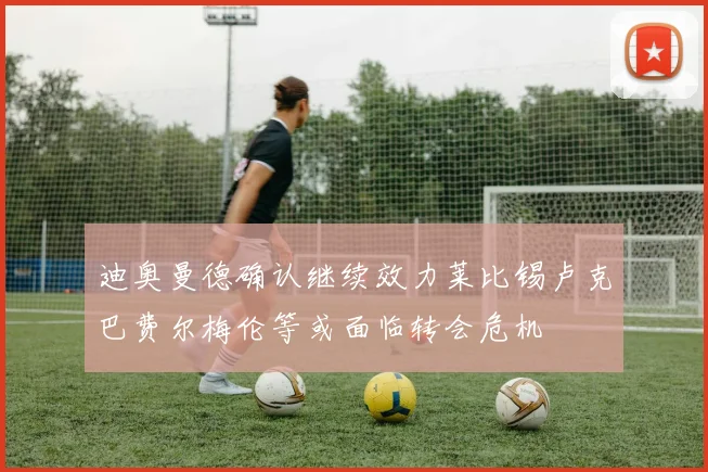 迪奥曼德确认继续效力莱比锡卢克巴费尔梅伦等或面临转会危机