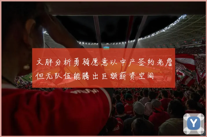 文胖分析勇骑愿意以中产签约老詹但无队伍能腾出巨额薪资空间