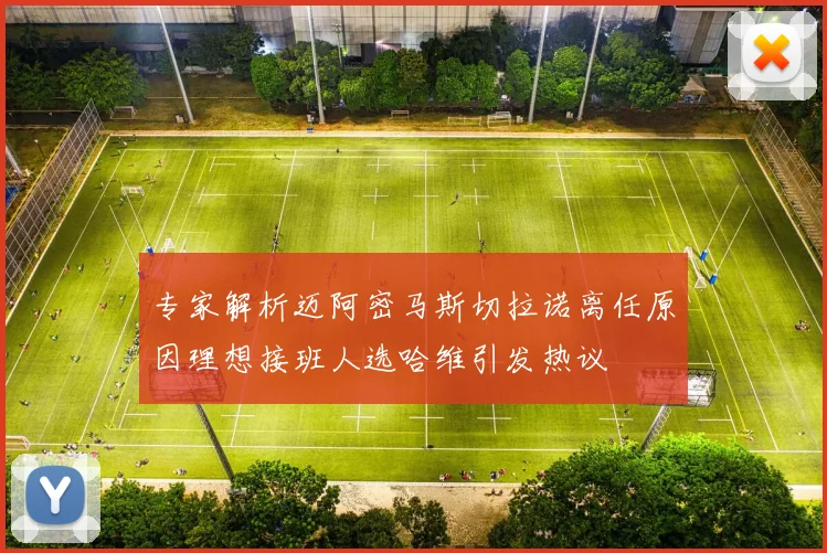 专家解析迈阿密马斯切拉诺离任原因理想接班人选哈维引发热议