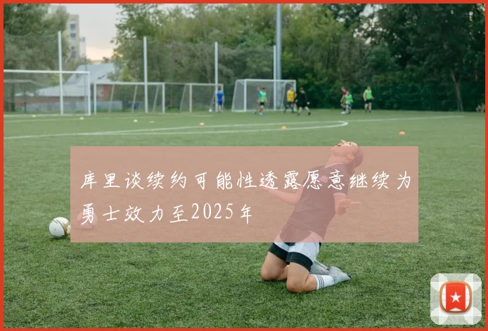 库里谈续约可能性透露愿意继续为勇士效力至2025年
